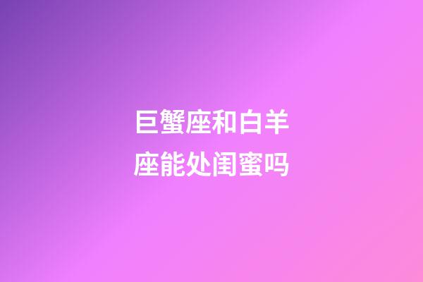 巨蟹座和白羊座能处闺蜜吗-第1张-星座运势-玄机派