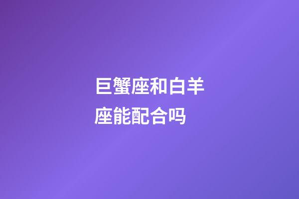 巨蟹座和白羊座能配合吗-第1张-星座运势-玄机派