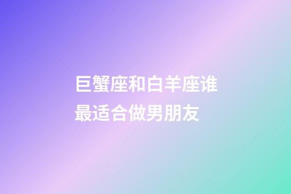 巨蟹座和白羊座谁最适合做男朋友-第1张-星座运势-玄机派