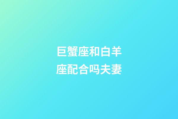 巨蟹座和白羊座配合吗夫妻-第1张-星座运势-玄机派