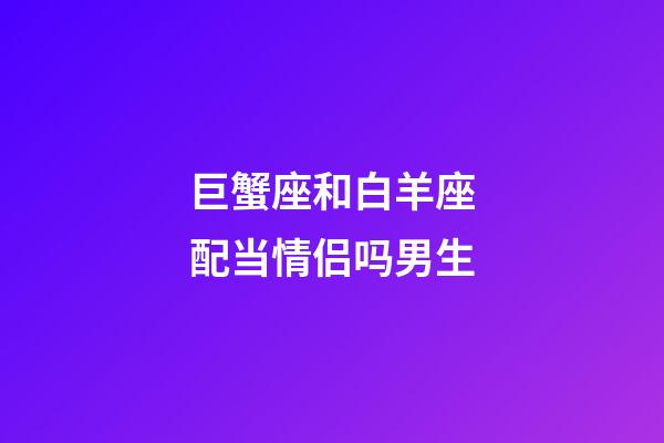 巨蟹座和白羊座配当情侣吗男生-第1张-星座运势-玄机派