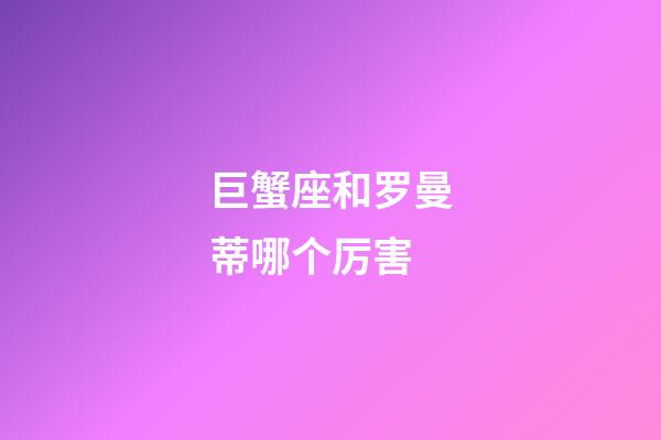 巨蟹座和罗曼蒂哪个厉害-第1张-星座运势-玄机派