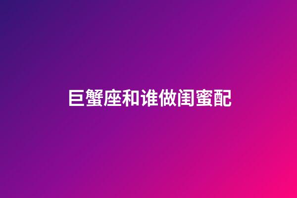 巨蟹座和谁做闺蜜配-第1张-星座运势-玄机派