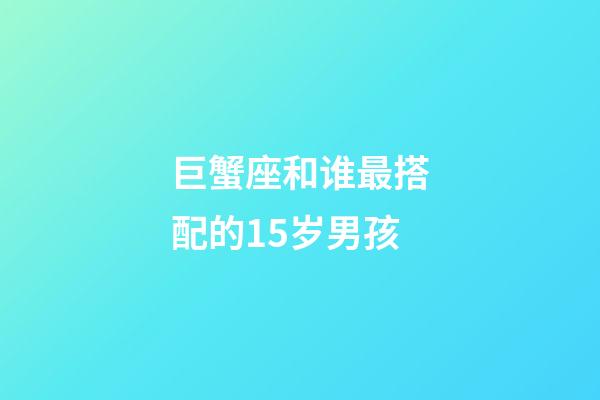 巨蟹座和谁最搭配的15岁男孩-第1张-星座运势-玄机派