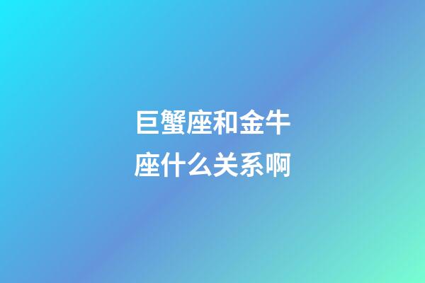 巨蟹座和金牛座什么关系啊-第1张-星座运势-玄机派