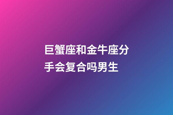 巨蟹座和金牛座分手会复合吗男生-第1张-星座运势-玄机派