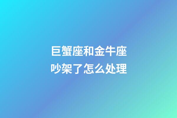 巨蟹座和金牛座吵架了怎么处理-第1张-星座运势-玄机派