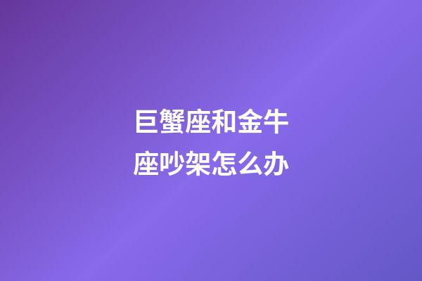 巨蟹座和金牛座吵架怎么办-第1张-星座运势-玄机派