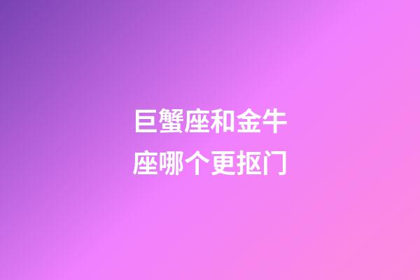 巨蟹座和金牛座哪个更抠门-第1张-星座运势-玄机派