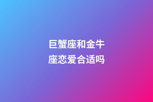 巨蟹座和金牛座恋爱合适吗-第1张-星座运势-玄机派
