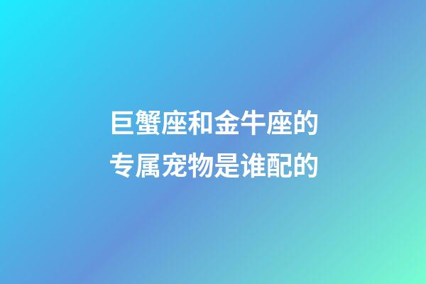 巨蟹座和金牛座的专属宠物是谁配的
