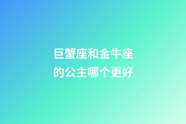 巨蟹座和金牛座的公主哪个更好-第1张-星座运势-玄机派