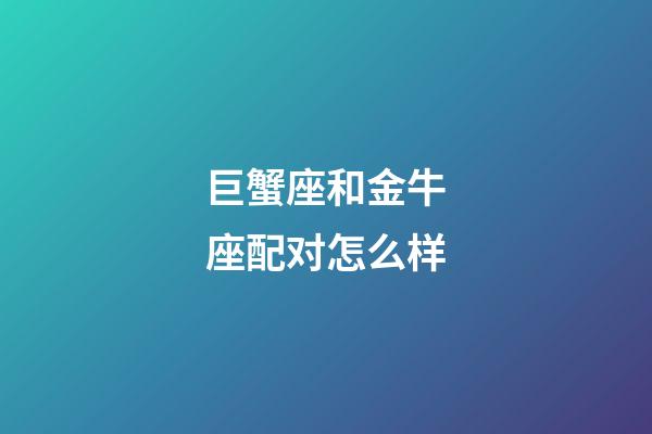 巨蟹座和金牛座配对怎么样-第1张-星座运势-玄机派