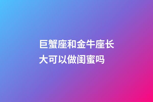 巨蟹座和金牛座长大可以做闺蜜吗-第1张-星座运势-玄机派