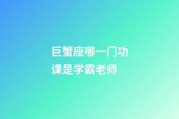 巨蟹座哪一门功课是学霸老师-第1张-星座运势-玄机派