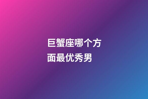 巨蟹座哪个方面最优秀男-第1张-星座运势-玄机派