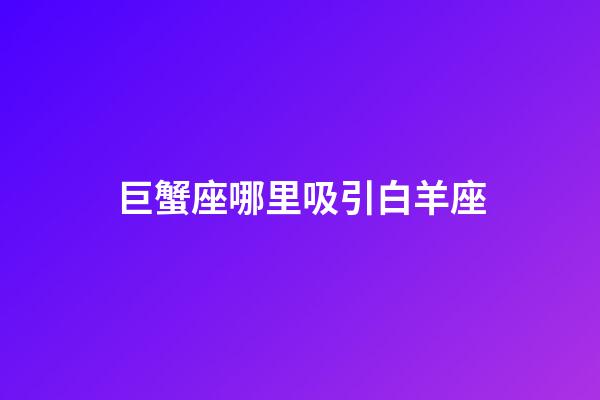 巨蟹座哪里吸引白羊座-第1张-星座运势-玄机派