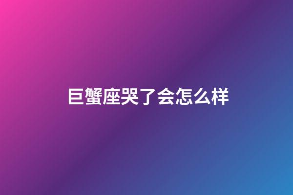 巨蟹座哭了会怎么样-第1张-星座运势-玄机派