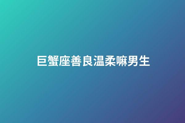 巨蟹座善良温柔嘛男生-第1张-星座运势-玄机派