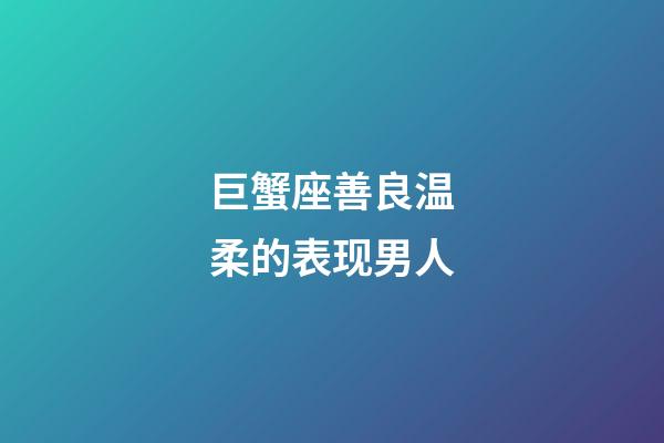 巨蟹座善良温柔的表现男人-第1张-星座运势-玄机派