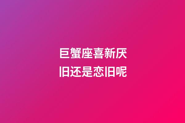 巨蟹座喜新厌旧还是恋旧呢