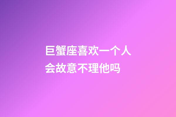 巨蟹座喜欢一个人会故意不理他吗-第1张-星座运势-玄机派