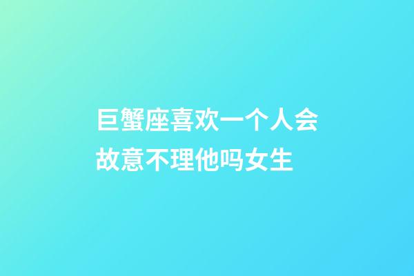 巨蟹座喜欢一个人会故意不理他吗女生-第1张-星座运势-玄机派