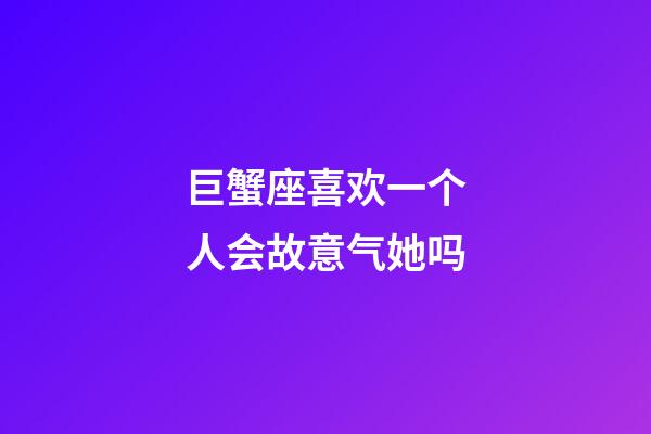 巨蟹座喜欢一个人会故意气她吗-第1张-星座运势-玄机派