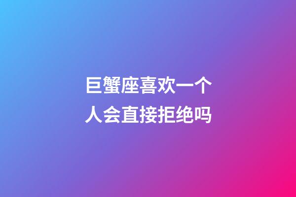 巨蟹座喜欢一个人会直接拒绝吗-第1张-星座运势-玄机派