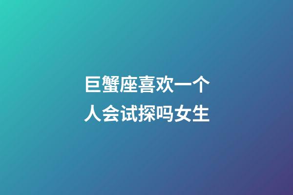 巨蟹座喜欢一个人会试探吗女生-第1张-星座运势-玄机派