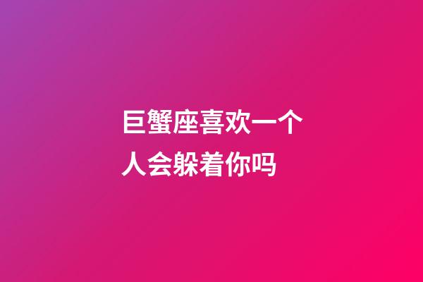 巨蟹座喜欢一个人会躲着你吗-第1张-星座运势-玄机派