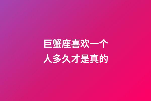 巨蟹座喜欢一个人多久才是真的-第1张-星座运势-玄机派