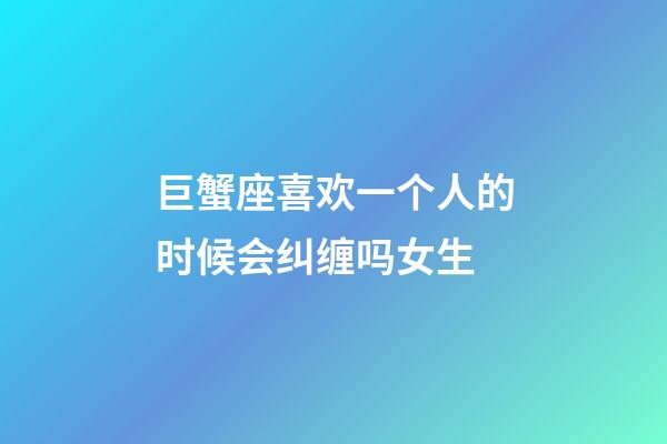 巨蟹座喜欢一个人的时候会纠缠吗女生-第1张-星座运势-玄机派