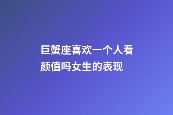 巨蟹座喜欢一个人看颜值吗女生的表现-第1张-星座运势-玄机派