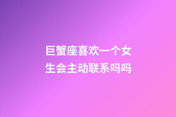 巨蟹座喜欢一个女生会主动联系吗吗-第1张-星座运势-玄机派