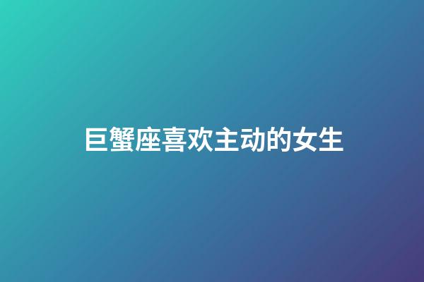 巨蟹座喜欢主动的女生-第1张-星座运势-玄机派