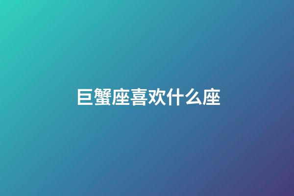 巨蟹座喜欢什么座-第1张-星座运势-玄机派