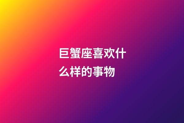 巨蟹座喜欢什么样的事物-第1张-星座运势-玄机派