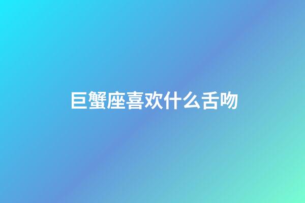 巨蟹座喜欢什么舌吻-第1张-星座运势-玄机派