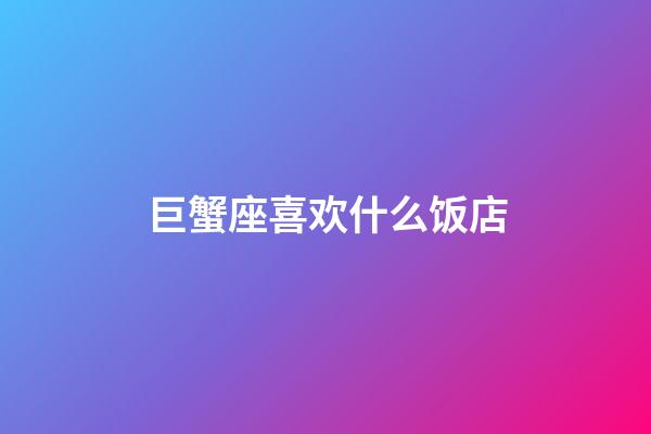 巨蟹座喜欢什么饭店-第1张-星座运势-玄机派