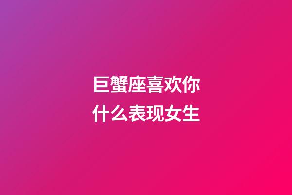 巨蟹座喜欢你什么表现女生-第1张-星座运势-玄机派