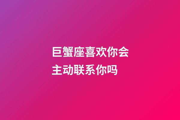 巨蟹座喜欢你会主动联系你吗-第1张-星座运势-玄机派