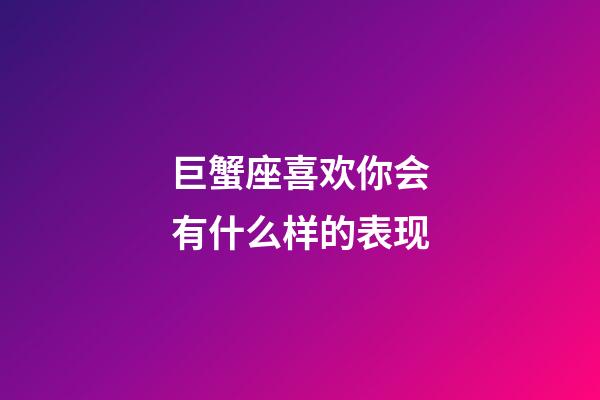 巨蟹座喜欢你会有什么样的表现-第1张-星座运势-玄机派