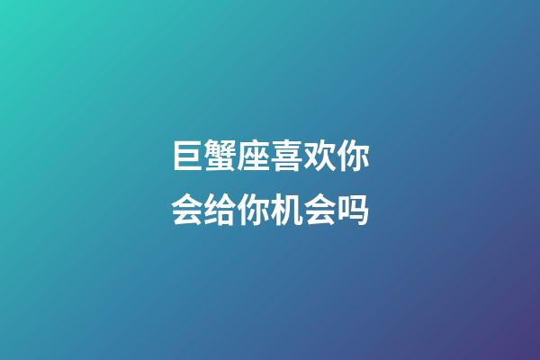 巨蟹座喜欢你会给你机会吗-第1张-星座运势-玄机派