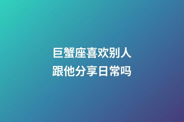 巨蟹座喜欢别人跟他分享日常吗-第1张-星座运势-玄机派