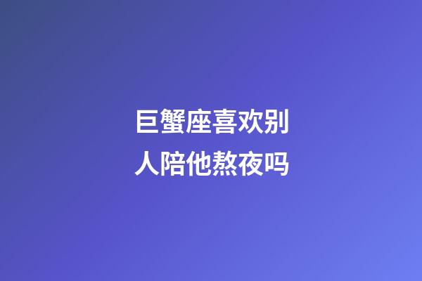 巨蟹座喜欢别人陪他熬夜吗-第1张-星座运势-玄机派