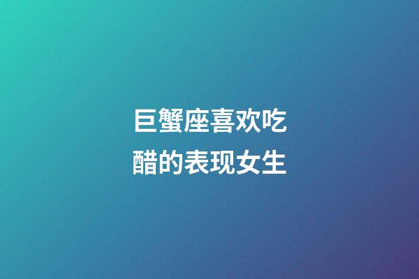 巨蟹座喜欢吃醋的表现女生-第1张-星座运势-玄机派