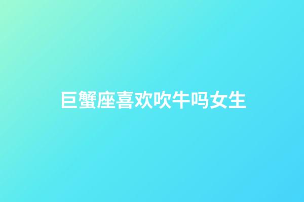 巨蟹座喜欢吹牛吗女生-第1张-星座运势-玄机派