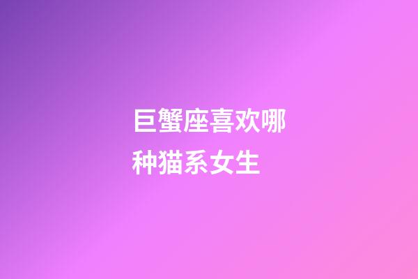 巨蟹座喜欢哪种猫系女生-第1张-星座运势-玄机派