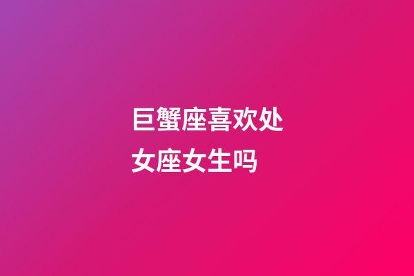 巨蟹座喜欢处女座女生吗-第1张-星座运势-玄机派